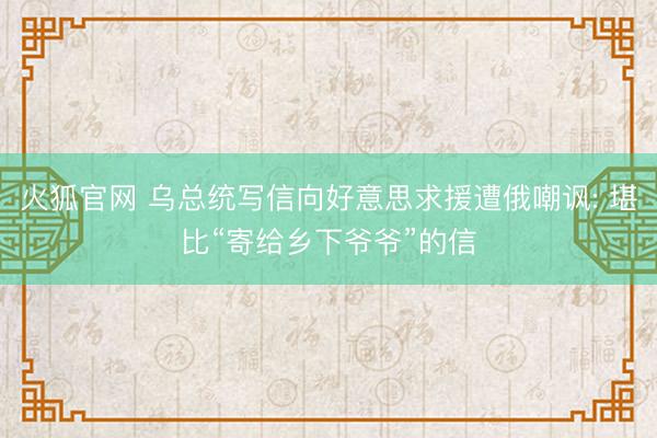 火狐官网 乌总统写信向好意思求援遭俄嘲讽: 堪比“寄给乡下爷爷”的信