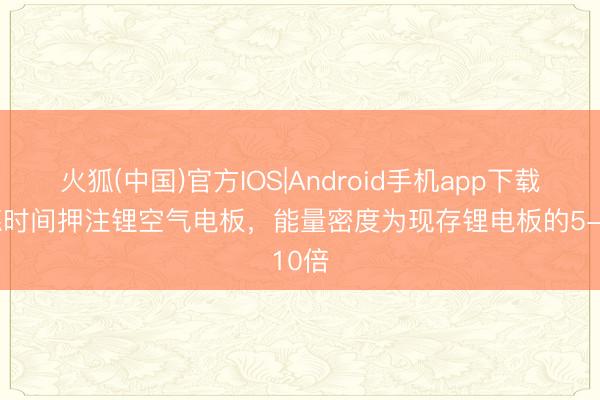 火狐(中国)官方IOS|Android手机app下载 宁德时间押注锂空气电板，能量密度为现存锂电板的5-10倍