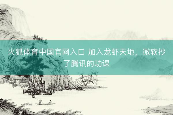 火狐体育中国官网入口 加入龙虾天地，微软抄了腾讯的功课