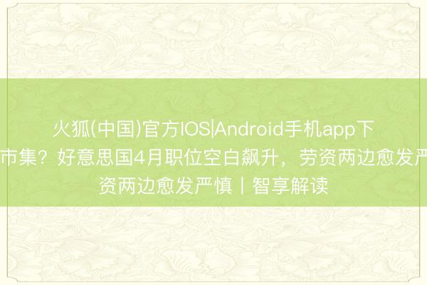 火狐(中国)官方IOS|Android手机app下载 AI搅局管事市集？好意思国4月职位空白飙升，劳资两边愈发严慎丨智享解读