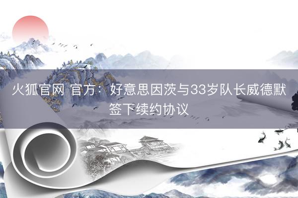 火狐官网 官方：好意思因茨与33岁队长威德默签下续约协议