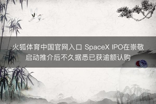 火狐体育中国官网入口 SpaceX IPO在崇敬启动推介后不久据悉已获逾额认购