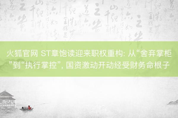 火狐官网 ST章饱读迎来职权重构: 从“舍弃掌柜”到“执行掌控”， 国资激动开动经受财务命根子