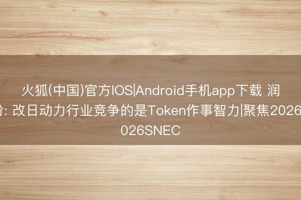 火狐(中国)官方IOS|Android手机app下载 润建股份: 改日动力行业竞争的是Token作事智力|聚焦2026SNEC