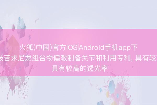 火狐(中国)官方IOS|Android手机app下载 金发科技苦求尼龙组合物偏激制备关节和利用专利， 具有较高的透光率