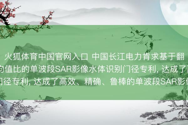 火狐体育中国官网入口 中国长江电力肯求基于翻新UNet收罗和局部均值比的单波段SAR影像水体识别门径专利， 达成了高效、精确、鲁棒的单波段SAR影像水体识别