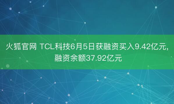 火狐官网 TCL科技6月5日获融资买入9.42亿元， 融资余额37.92亿元
