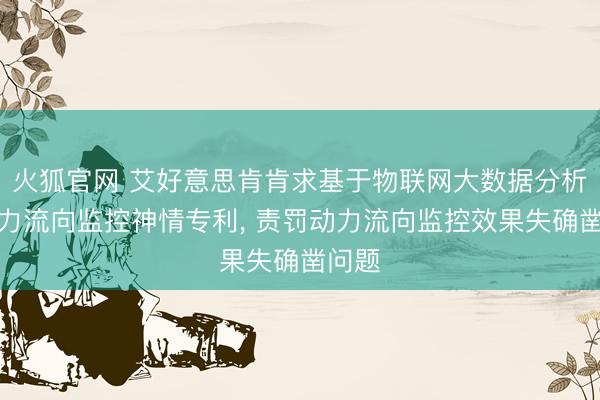 火狐官网 艾好意思肯肯求基于物联网大数据分析的动力流向监控神情专利， 责罚动力流向监控效果失确凿问题
