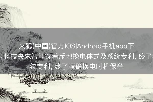 火狐(中国)官方IOS|Android手机app下载 丹阳市天禧智能科技央求智能穿着斥地换电体式及系统专利， 终了精确换电时机保举