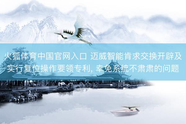火狐体育中国官网入口 迈威智能肯求交换开辟及实行复位操作要领专利， 幸免系统不肃肃的问题