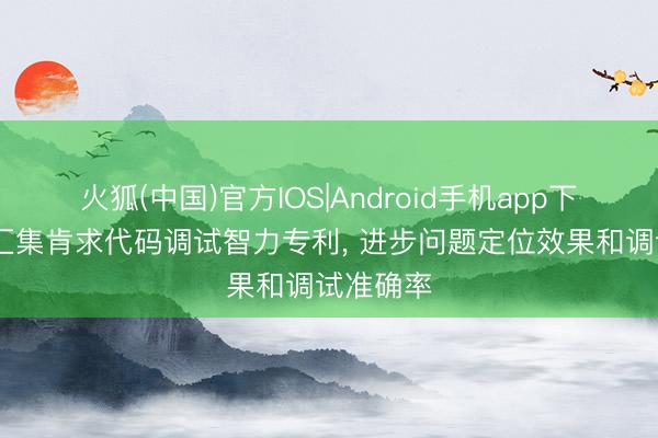 火狐(中国)官方IOS|Android手机app下载 基调汇集肯求代码调试智力专利， 进步问题定位效果和调试准确率