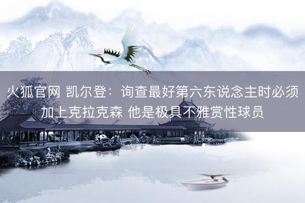 火狐官网 凯尔登：询查最好第六东说念主时必须加上克拉克森 他是极具不雅赏性球员