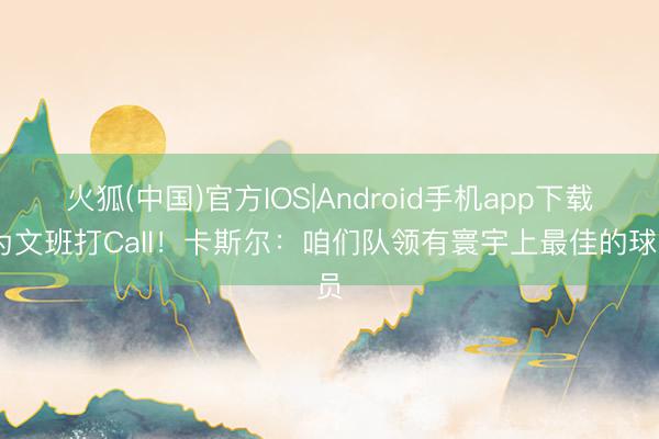 火狐(中国)官方IOS|Android手机app下载 为文班打Call!卡斯尔:咱们队领有寰宇上最佳的球员
