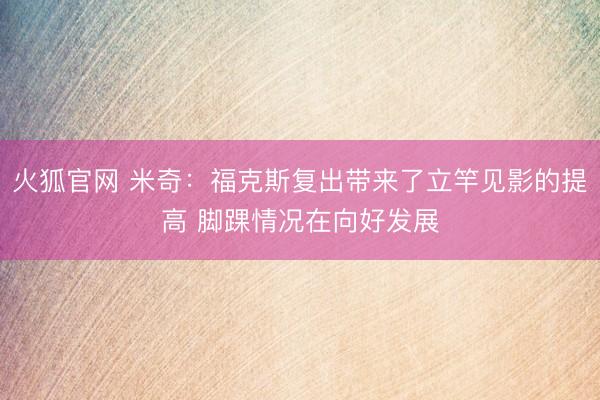 火狐官网 米奇：福克斯复出带来了立竿见影的提高 脚踝情况在向好发展