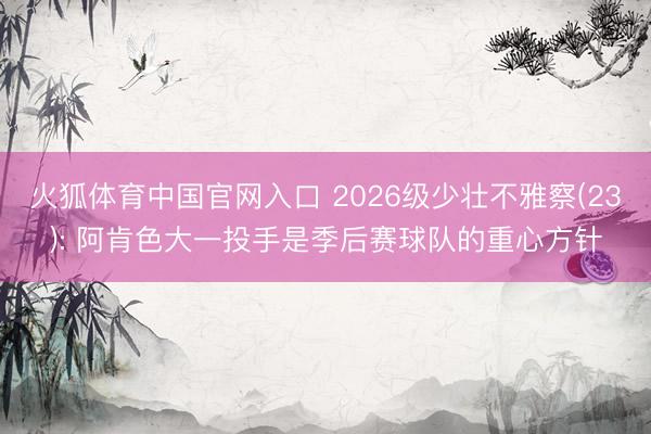 火狐体育中国官网入口 2026级少壮不雅察(23): 阿肯色大一投手是季后赛球队的重心方针