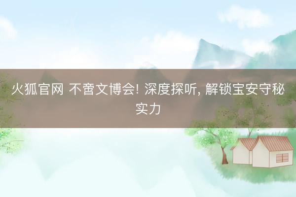 火狐官网 不啻文博会! 深度探听， 解锁宝安守秘实力