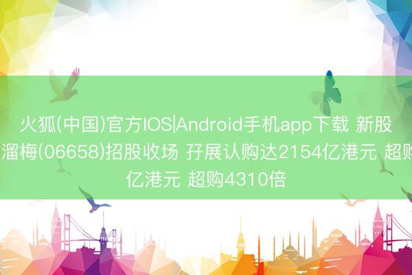 火狐(中国)官方IOS|Android手机app下载 新股音书 | 溜溜梅(06658)招股收场 孖展认购达2154亿港元 超购4310倍