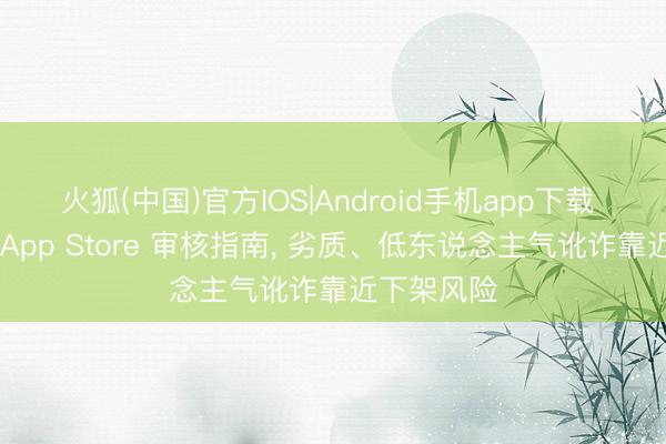 火狐(中国)官方IOS|Android手机app下载 苹果更新 App Store 审核指南， 劣质、低东说念主气讹诈靠近下架风险
