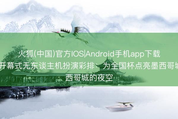 火狐(中国)官方IOS|Android手机app下载 FIFA晒开幕式无东谈主机扮演彩排：为全国杯点亮墨西哥城的夜空