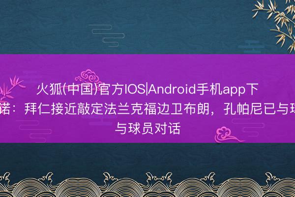 火狐(中国)官方IOS|Android手机app下载 罗马诺：拜仁接近敲定法兰克福边卫布朗，孔帕尼已与球员对话