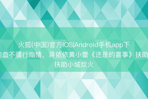 火狐(中国)官方IOS|Android手机app下载 不撒狗血不彊行煽情,蒋依依黄小蕾《还是的喜事》扶助小城炊火