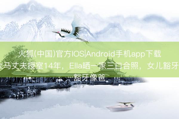 火狐(中国)官方IOS|Android手机app下载 和大马丈夫授室14年,Ella晒一家三口合照,女儿豁牙像爸