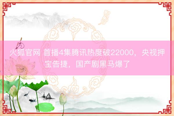火狐官网 首播4集腾讯热度破22000，央视押宝告捷，国产剧黑马爆了