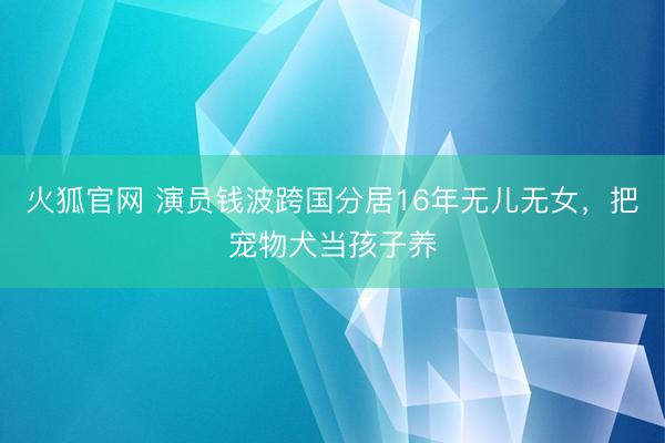 火狐官网 演员钱波跨国分居16年无儿无女，把宠物犬当孩子养