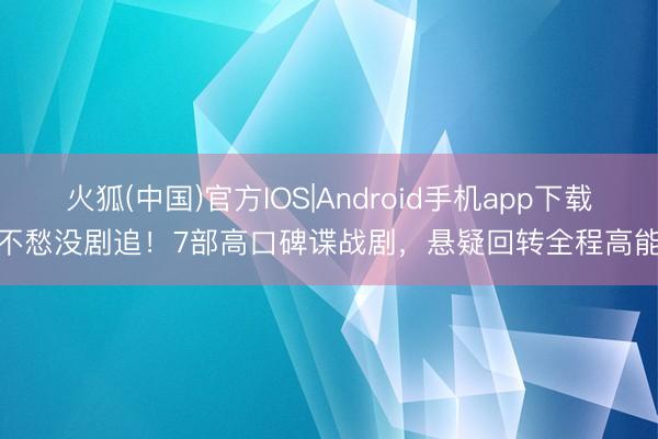 火狐(中国)官方IOS|Android手机app下载 不愁没剧追！7部高口碑谍战剧，悬疑回转全程高能！
