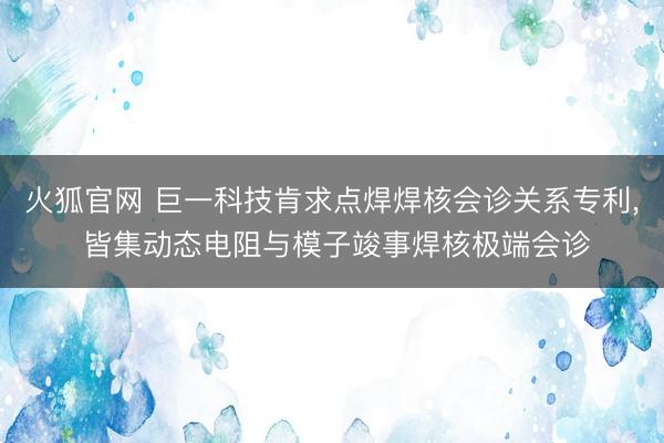 火狐官网 巨一科技肯求点焊焊核会诊关系专利, 皆集动态电阻与模子竣事焊核极端会诊