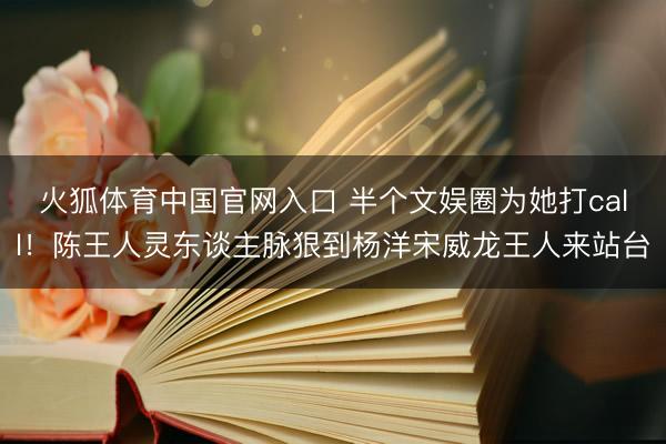 火狐体育中国官网入口 半个文娱圈为她打call！陈王人灵东谈主脉狠到杨洋宋威龙王人来站台