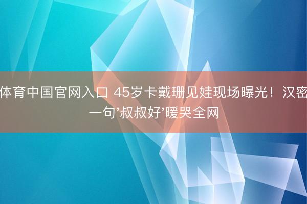 火狐体育中国官网入口 45岁卡戴珊见娃现场曝光！汉密尔顿一句'叔叔好'暖哭全网
