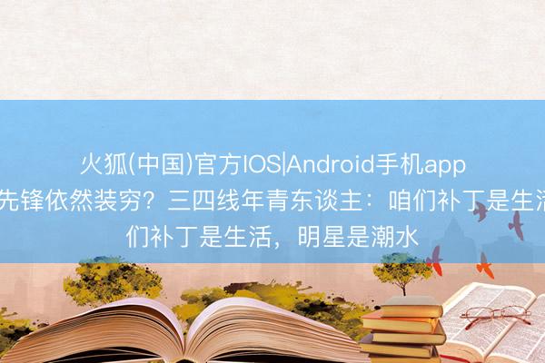 火狐(中国)官方IOS|Android手机app下载 破洞装是先锋依然装穷？三四线年青东谈主：咱们补丁是生活，明星是潮水