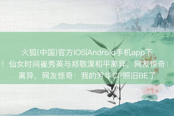 火狐(中国)官方IOS|Android手机app下载 14年恋爱画上句号！仙女时间崔秀英与郑敬淏和平离异，网友惊奇：我的芳华CP照旧BE了