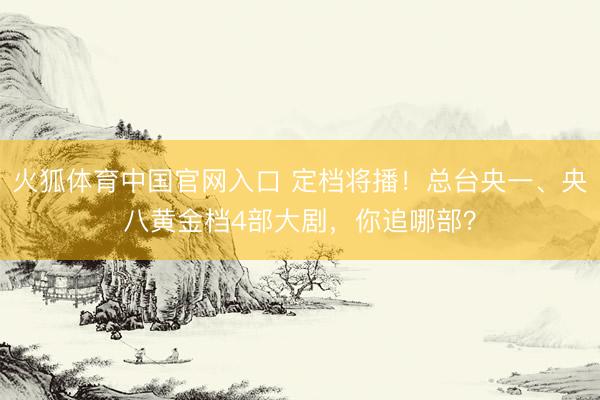 火狐体育中国官网入口 定档将播！总台央一、央八黄金档4部大剧，你追哪部？