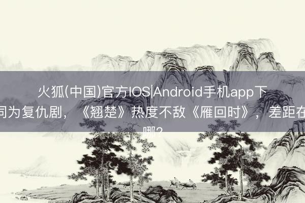 火狐(中国)官方IOS|Android手机app下载 同为复仇剧，《翘楚》热度不敌《雁回时》，差距在哪？