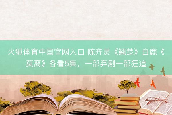 火狐体育中国官网入口 陈齐灵《翘楚》白鹿《莫离》各看5集，一部弃剧一部狂追