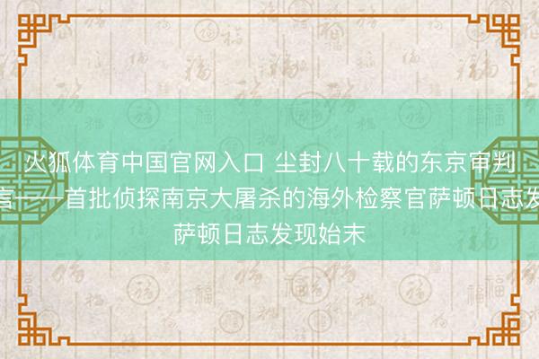 火狐体育中国官网入口 尘封八十载的东京审判历史证言——首批侦探南京大屠杀的海外检察官萨顿日志发现始末