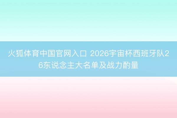 火狐体育中国官网入口 2026宇宙杯西班牙队26东说念主大名单及战力酌量