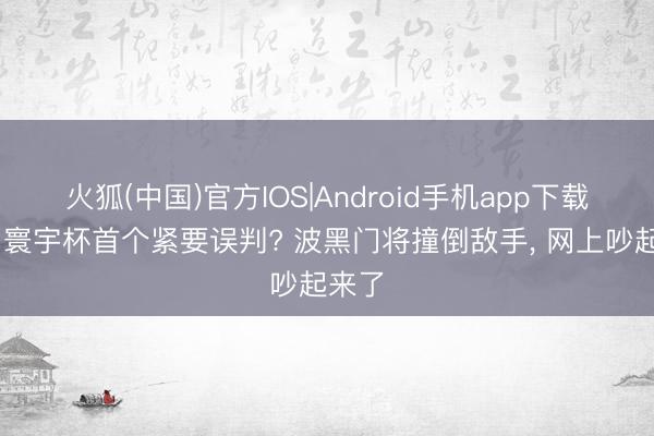 火狐(中国)官方IOS|Android手机app下载 本届寰宇杯首个紧要误判? 波黑门将撞倒敌手， 网上吵起来了
