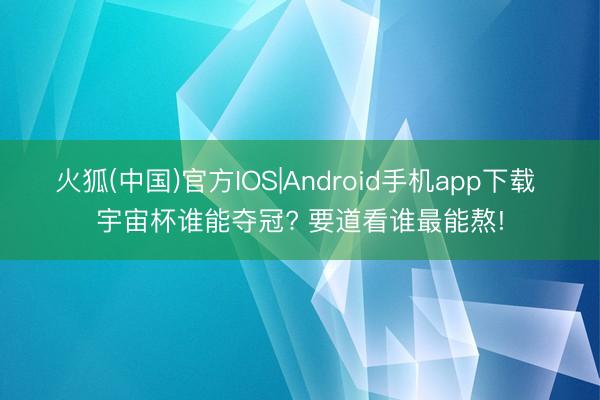 火狐(中国)官方IOS|Android手机app下载 宇宙杯谁能夺冠? 要道看谁最能熬!