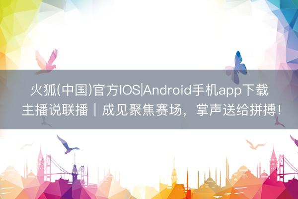 火狐(中国)官方IOS|Android手机app下载 主播说联播｜成见聚焦赛场，掌声送给拼搏！