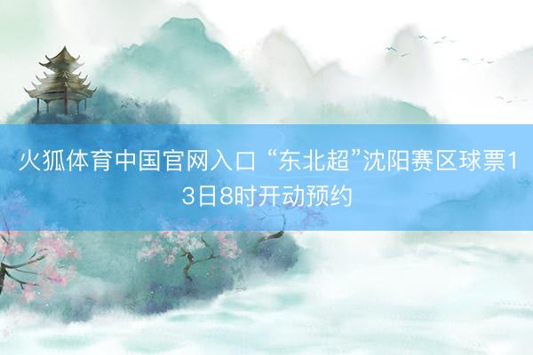 火狐体育中国官网入口 “东北超”沈阳赛区球票13日8时开动预约