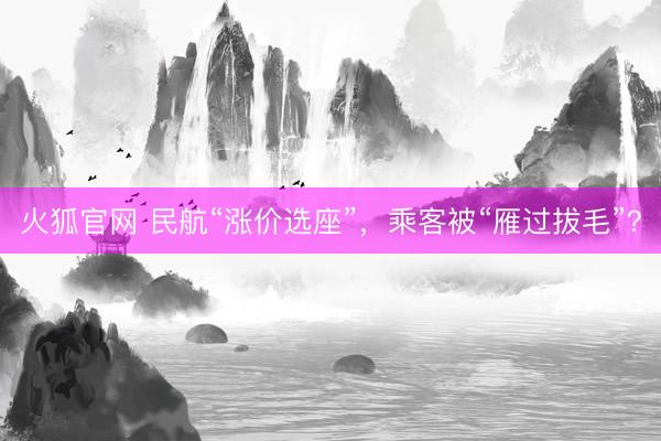 火狐官网 民航“涨价选座”，乘客被“雁过拔毛”？