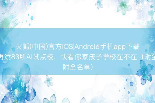 火狐(中国)官方IOS|Android手机app下载 成皆再添83所AI试点校，快看你家孩子学校在不在（附全名单）