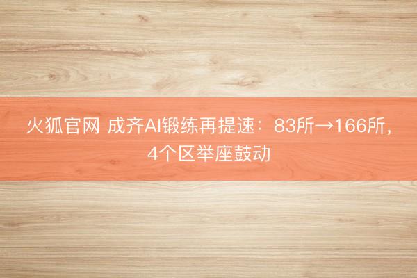 火狐官网 成齐AI锻练再提速：83所→166所，4个区举座鼓动