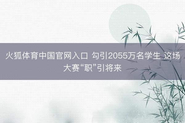 火狐体育中国官网入口 勾引2055万名学生 这场大赛“职”引将来