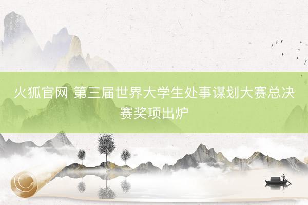 火狐官网 第三届世界大学生处事谋划大赛总决赛奖项出炉