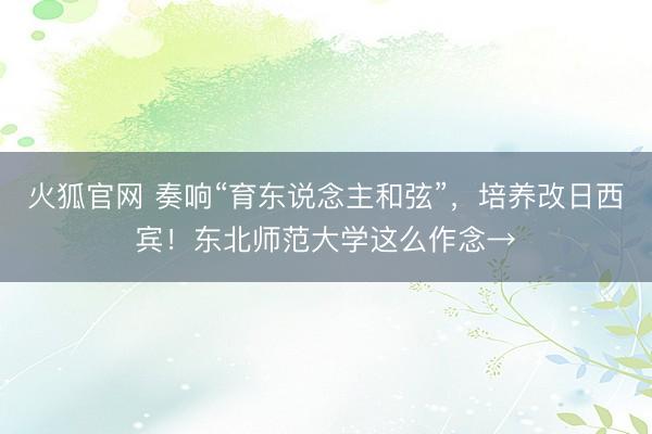 火狐官网 奏响“育东说念主和弦”，培养改日西宾！东北师范大学这么作念→