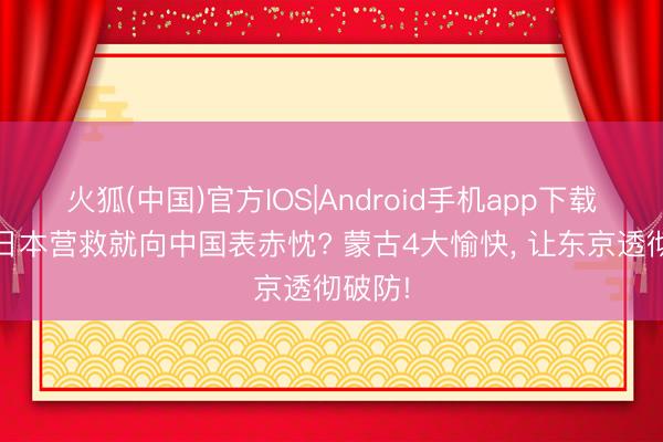 火狐(中国)官方IOS|Android手机app下载 刚拿日本营救就向中国表赤忱? 蒙古4大愉快， 让东京透彻破防!